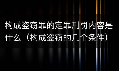 构成盗窃罪的定罪刑罚内容是什么（构成盗窃的几个条件）