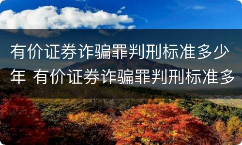 有价证券诈骗罪判刑标准多少年 有价证券诈骗罪判刑标准多少年