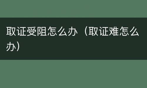 取证受阻怎么办（取证难怎么办）