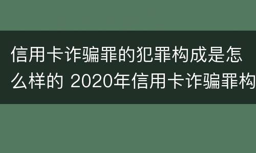 信用卡诈骗罪的犯罪构成是怎么样的 2020年信用卡诈骗罪构成要件