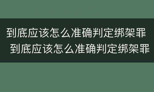 到底应该怎么准确判定绑架罪 到底应该怎么准确判定绑架罪行