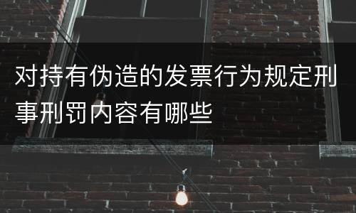 对持有伪造的发票行为规定刑事刑罚内容有哪些
