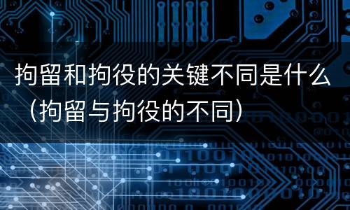 拘留和拘役的关键不同是什么（拘留与拘役的不同）