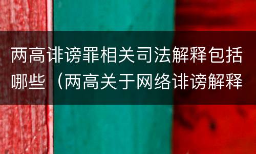 两高诽谤罪相关司法解释包括哪些（两高关于网络诽谤解释）