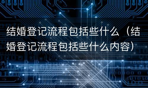 结婚登记流程包括些什么（结婚登记流程包括些什么内容）