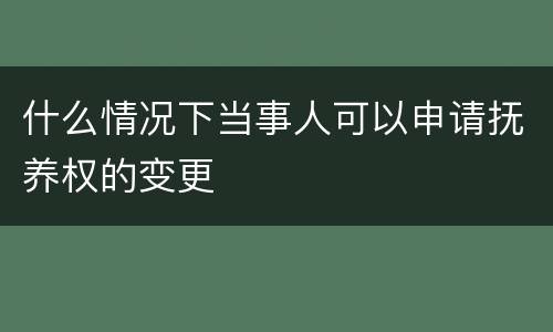 什么情况下当事人可以申请抚养权的变更