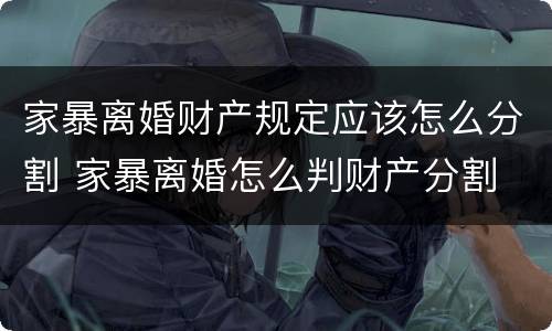 家暴离婚财产规定应该怎么分割 家暴离婚怎么判财产分割