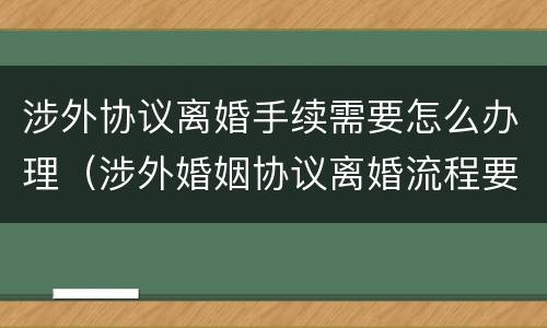 涉外协议离婚手续需要怎么办理（涉外婚姻协议离婚流程要多久）