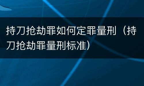 持刀抢劫罪如何定罪量刑（持刀抢劫罪量刑标准）