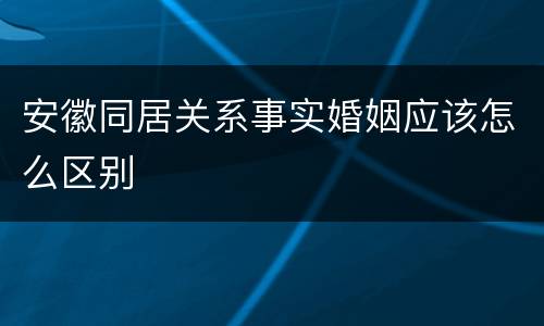 安徽同居关系事实婚姻应该怎么区别
