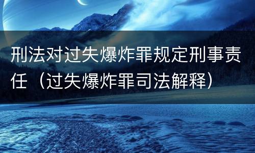 刑法对过失爆炸罪规定刑事责任（过失爆炸罪司法解释）