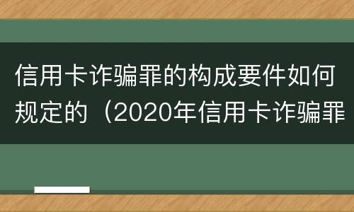 信用卡诈骗罪的构成要件如何规定的（2020年信用卡诈骗罪构成要件）