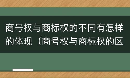 商号权与商标权的不同有怎样的体现（商号权与商标权的区别）