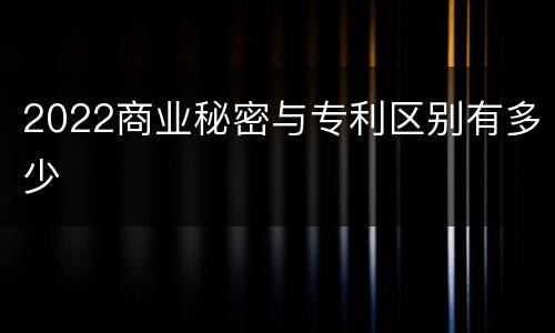 2022商业秘密与专利区别有多少