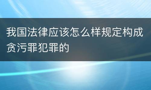 我国法律应该怎么样规定构成贪污罪犯罪的