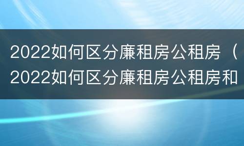 2022如何区分廉租房公租房（2022如何区分廉租房公租房和住宅）