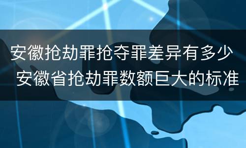 安徽抢劫罪抢夺罪差异有多少 安徽省抢劫罪数额巨大的标准