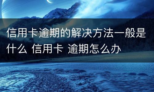 信用卡逾期的解决方法一般是什么 信用卡 逾期怎么办