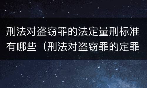 刑法对盗窃罪的法定量刑标准有哪些（刑法对盗窃罪的定罪标准）