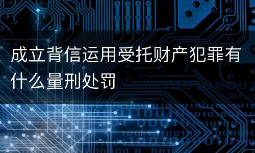 成立背信运用受托财产犯罪有什么量刑处罚