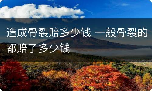 造成骨裂赔多少钱 一般骨裂的都赔了多少钱