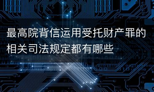 最高院背信运用受托财产罪的相关司法规定都有哪些