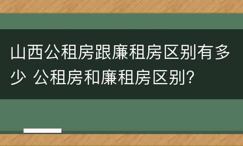 山西公租房跟廉租房区别有多少 公租房和廉租房区别?