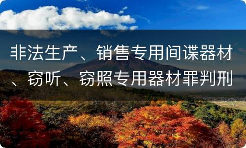 非法生产、销售专用间谍器材、窃听、窃照专用器材罪判刑标准是怎么样的