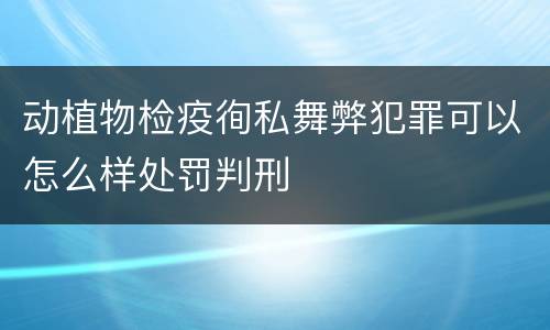 动植物检疫徇私舞弊犯罪可以怎么样处罚判刑