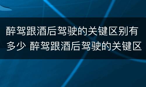 醉驾跟酒后驾驶的关键区别有多少 醉驾跟酒后驾驶的关键区别有多少个