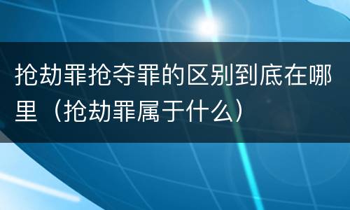 抢劫罪抢夺罪的区别到底在哪里（抢劫罪属于什么）