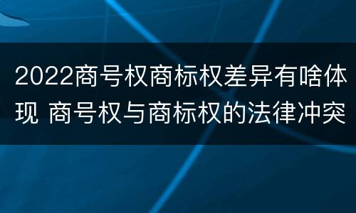 2022商号权商标权差异有啥体现 商号权与商标权的法律冲突与解决