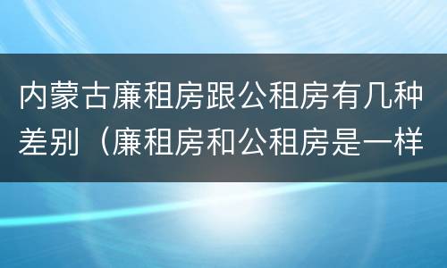 内蒙古廉租房跟公租房有几种差别（廉租房和公租房是一样的吗）