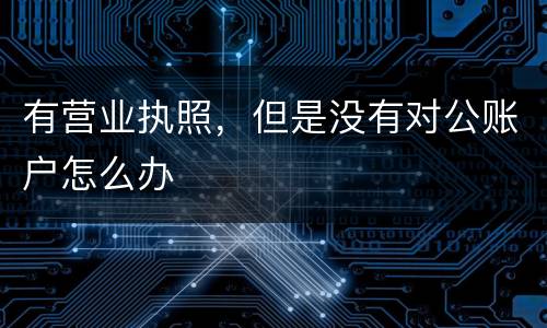 有营业执照，但是没有对公账户怎么办