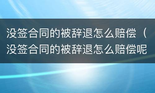 没签合同的被辞退怎么赔偿（没签合同的被辞退怎么赔偿呢）