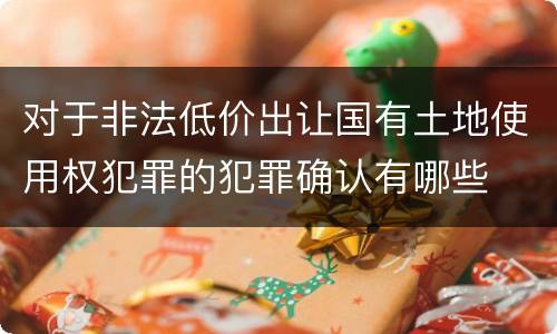 对于非法低价出让国有土地使用权犯罪的犯罪确认有哪些