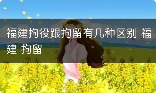 福建拘役跟拘留有几种区别 福建 拘留