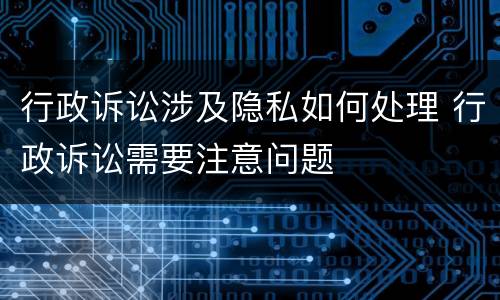 行政诉讼涉及隐私如何处理 行政诉讼需要注意问题