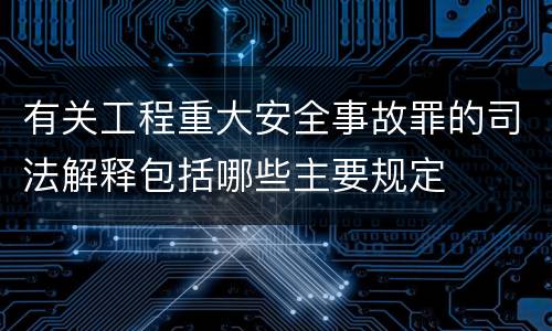 有关工程重大安全事故罪的司法解释包括哪些主要规定