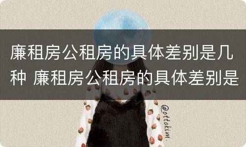廉租房公租房的具体差别是几种 廉租房公租房的具体差别是几种形式