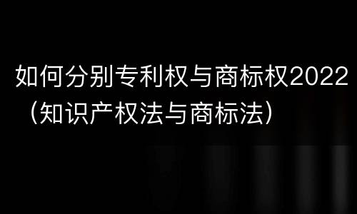 如何分别专利权与商标权2022（知识产权法与商标法）