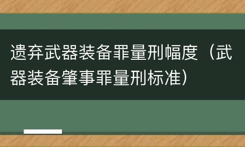 遗弃武器装备罪量刑幅度（武器装备肇事罪量刑标准）