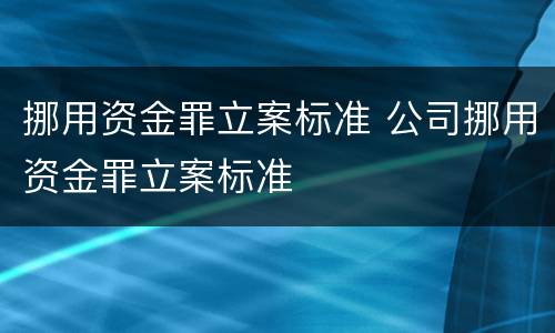 挪用资金罪立案标准 公司挪用资金罪立案标准