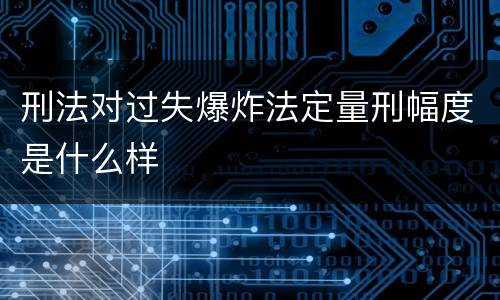 刑法对过失爆炸法定量刑幅度是什么样