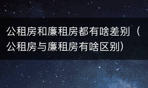 公租房和廉租房都有啥差别（公租房与廉租房有啥区别）
