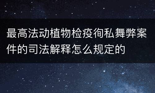 最高法动植物检疫徇私舞弊案件的司法解释怎么规定的
