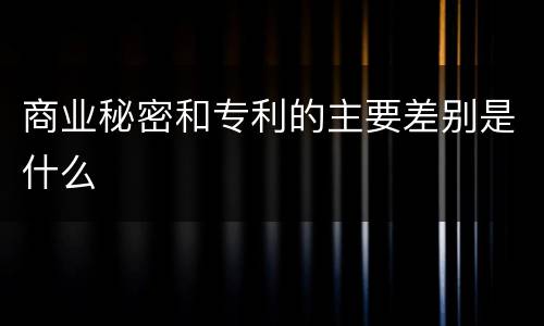 商业秘密和专利的主要差别是什么