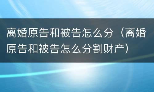 离婚原告和被告怎么分（离婚原告和被告怎么分割财产）