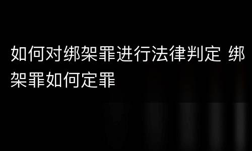 如何对绑架罪进行法律判定 绑架罪如何定罪