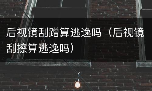 后视镜刮蹭算逃逸吗（后视镜刮擦算逃逸吗）